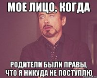 мое лицо, когда родители были правы, что я никуда не поступлю