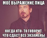 моё выражение лица когда кто- то говорит, что сдаст все экзамены