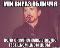 мій вираз обличчя коли оксанка каже "люблю тебе,цьом цьом цьом"