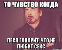 то чувство когда леся говорит, что не любит секс