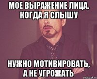 мое выражение лица, когда я слышу нужно мотивировать, а не угрожать