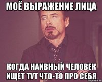 моё выражение лица когда наивный человек ищет тут что-то про себя