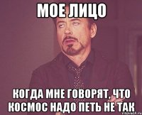 мое лицо когда мне говорят, что космос надо петь не так