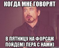 когда мне говорят в пятницу на форсаж пойдем) лера с нами)