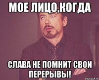 мое лицо,когда слава не помнит свои перерывы!