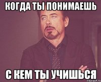 когда ты понимаешь с кем ты учишься