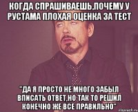 когда спрашиваешь,почему у рустама плохая оценка за тест "да я просто не много забыл вписать ответ,но так то решил конечно же все правильно"