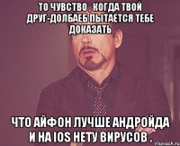 то чувство , когда твой друг-долбаеб пытается тебе доказать что айфон лучше андройда и на ios нету вирусов .