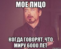 мое лицо когда говорят, что миру 6000 лет