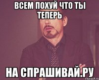 всем похуй что ты теперь на спрашивай.ру