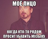 моё лицо когда кто-то рядом просит убавить музыку