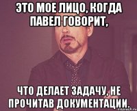 это мое лицо, когда павел говорит, что делает задачу, не прочитав документации.