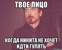 твое лицо когда никита не хочет идти гулять