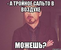 - а тройное сальто в воздухе можешь?