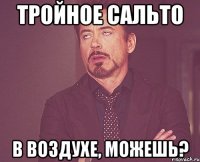 тройное сальто в воздухе, можешь?