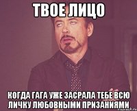 твое лицо когда гага уже засрала тебе всю личку любовными призаниями