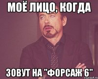 моё лицо, когда зовут на "форсаж 6"