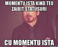 momentu ista kind teo zaibit statusuri cu momentu ista