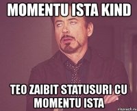 momentu ista kind teo zaibit statusuri cu momentu ista