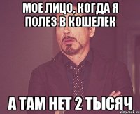 мое лицо, когда я полез в кошелек а там нет 2 тысяч