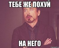 тебе же похуй на него