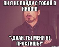 ян я не пойду с тобой в кино!!! "-диан, ты меня не простишь!"