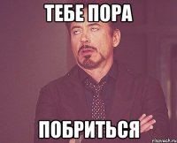 тебе пора побриться