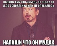 напиши ему что-нибудь от себя а то я до оскобления мам не опускаюсь напиши что он мудак