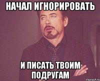 начал игнорировать и писать твоим подругам