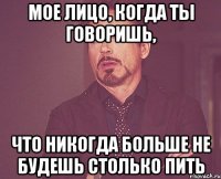 мое лицо, когда ты говоришь, что никогда больше не будешь столько пить