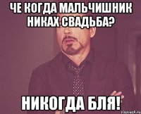 че когда мальчишник никах свадьба? никогда бля!