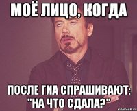 моё лицо, когда после гиа спрашивают: "на что сдала?"