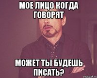 мое лицо когда говорят может ты будешь писать?