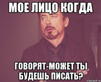 мое лицо когда говорят-может ты будешь писать?