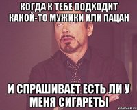 когда к тебе подходит какой-то мужики или пацан и спрашивает есть ли у меня сигареты