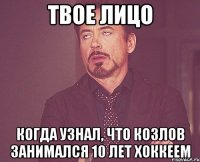 твое лицо когда узнал, что козлов занимался 10 лет хоккеем