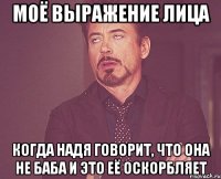 моё выражение лица когда надя говорит, что она не баба и это её оскорбляет