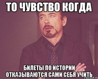 то чувство когда билеты по истории отказываются сами себя учить