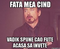 fata mea cind vadik spune cao fute acasa sa invete