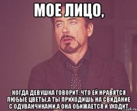 мое лицо, когда девушка говорит, что ей нравятся любые цветы,а ты приходишь на свидание с одуванчиками,а она обижается и уходит