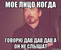 мое лицо когда говорю дав дав дав а он не слышат