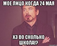 мое лицо когда 24 мая хз во сколько школа!?