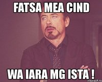 fatsa mea cind wa iara mg ista !