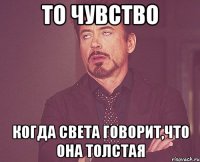 то чувство когда света говорит,что она толстая