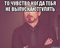 то чувство когда тебя не выпускаютгулять 