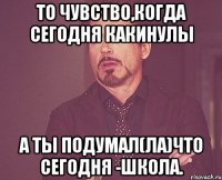 то чувство,когда сегодня какинулы а ты подумал(ла)что сегодня -школа.