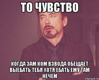 то чувство когда зам ком взвода обещает выебать тебя хотя ебать ему там нечем