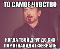 то самое чувство когда твой друг до сих пор ненавидит февраль