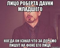 лицо роберта дауни младшего когда он узнал что за дерьмо пишут на фоне его лица