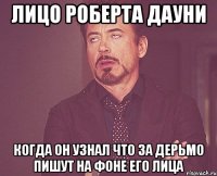 лицо роберта дауни когда он узнал что за дерьмо пишут на фоне его лица